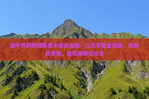 端午节到新疆赛里木湖自由团：三天不营业攻略、导游词免费、自驾游游记分享