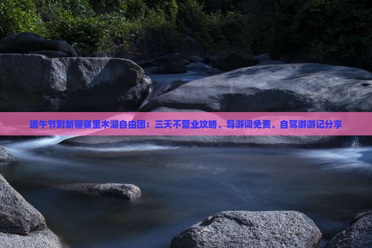 端午节到新疆赛里木湖自由团：三天不营业攻略、导游词免费、自驾游游记分享