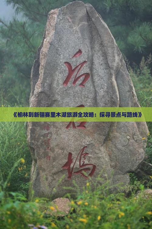 《榆林到新疆赛里木湖旅游全攻略：探寻景点与路线》