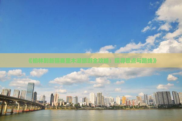 《榆林到新疆赛里木湖旅游全攻略：探寻景点与路线》