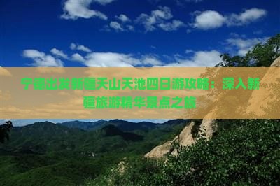 宁德出发新疆天山天池四日游攻略：深入新疆旅游精华景点之旅