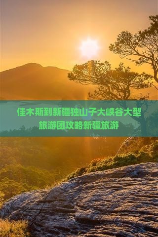 佳木斯到新疆独山子大峡谷大型旅游团攻略新疆旅游