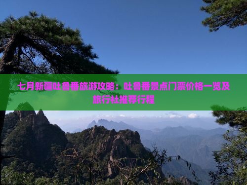 七月新疆吐鲁番旅游攻略：吐鲁番景点门票价格一览及旅行社推荐行程