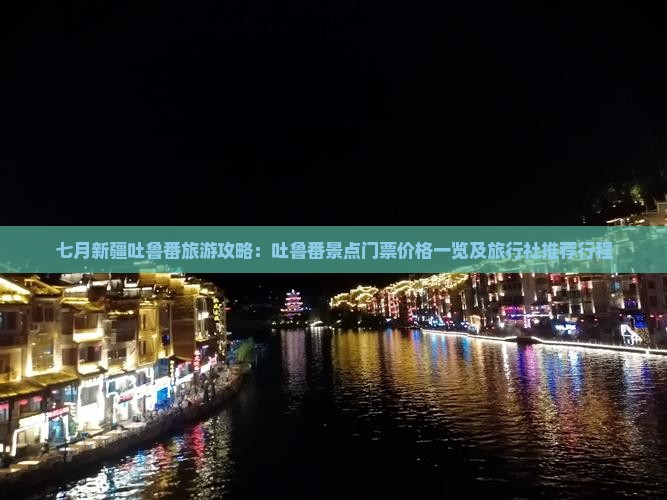 七月新疆吐鲁番旅游攻略：吐鲁番景点门票价格一览及旅行社推荐行程