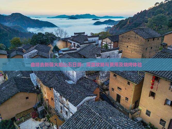 曲靖去新疆火焰山五日游：深度攻略与费用及烧烤体验