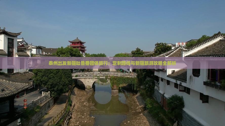 泰州出发新疆吐鲁番团体旅行：定制路线与新疆旅游攻略全解析