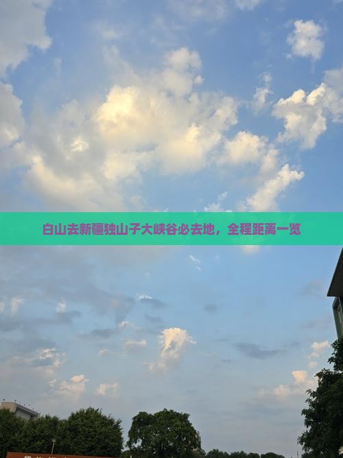 白山去新疆独山子大峡谷必去地，全程距离一览
