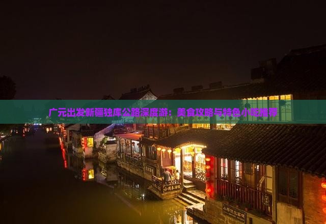 广元出发新疆独库公路深度游：美食攻略与特色小吃推荐