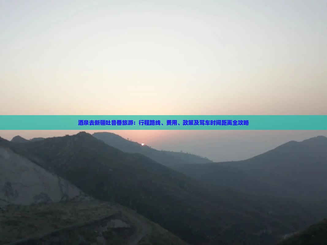 酒泉去新疆吐鲁番旅游:行程路线、费用、政策及驾车时间距离全攻略 酒泉去新疆吐鲁番旅游:行程路线、费用、政策及驾车时间距离全攻略