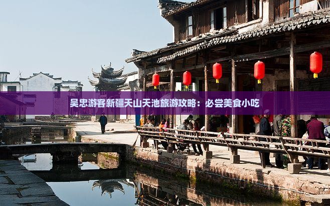 吴忠游客新疆天山天池旅游攻略：必尝美食小吃