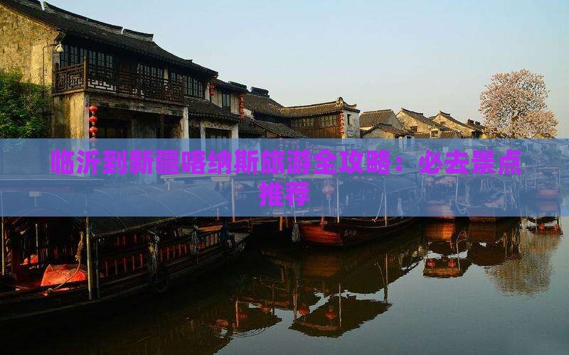 临沂到新疆喀纳斯旅游全攻略：必去景点推荐