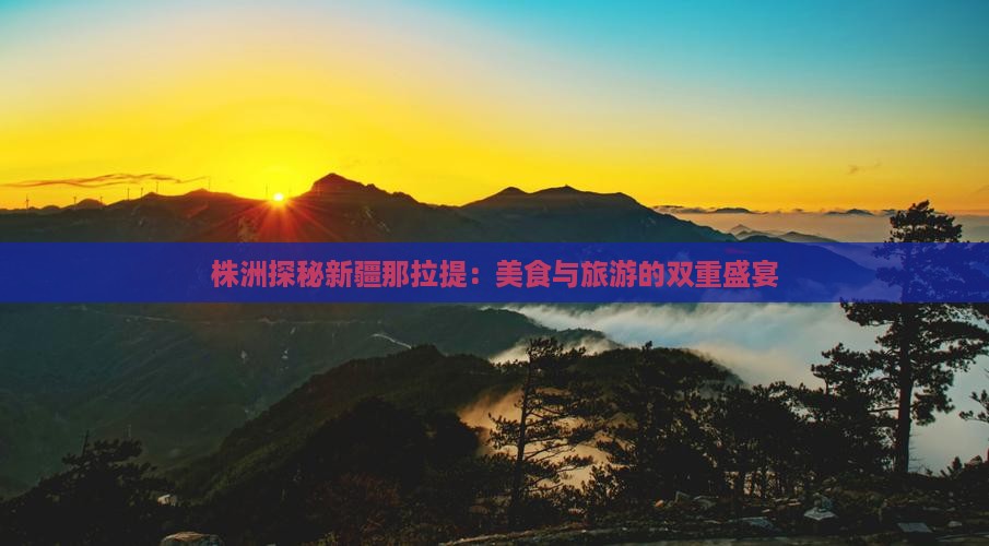 株洲探秘新疆那拉提：美食与旅游的双重盛宴