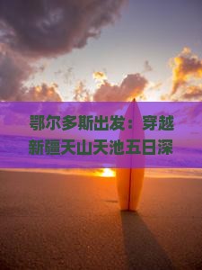 鄂尔多斯出发:穿越新疆天山天池五日深度游攻略 鄂尔多斯出发:穿越新疆天山天池五日深度游攻略