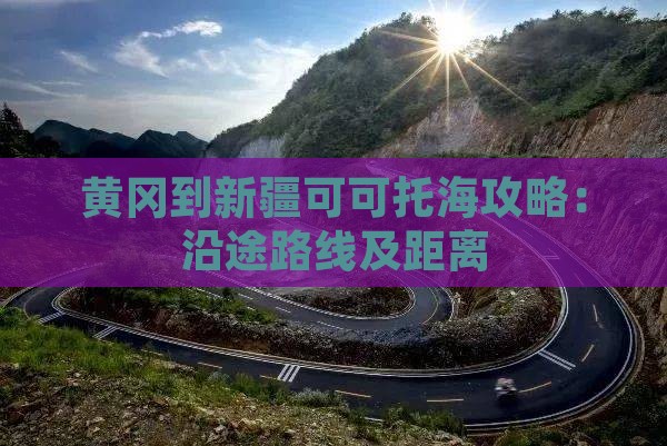 黄冈到新疆可可托海攻略：沿途路线及距离
