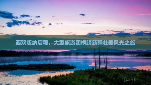 西双版纳启程，大型旅游团横跨新疆壮美风光之旅