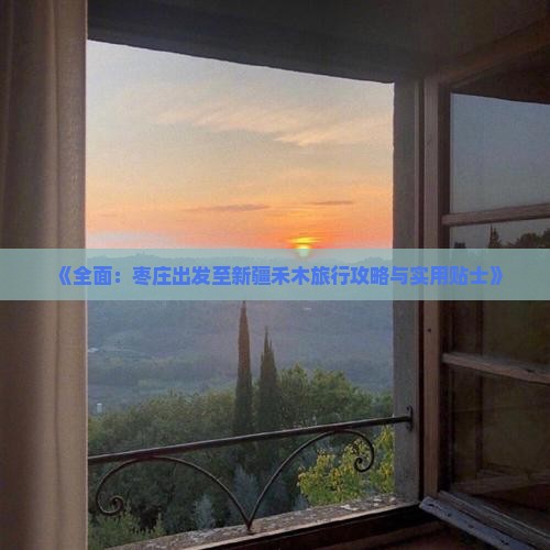 《全面：枣庄出发至新疆禾木旅行攻略与实用贴士》