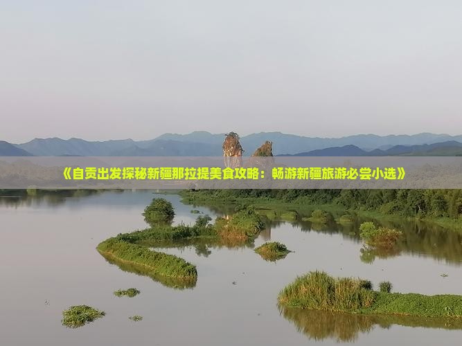《自贡出发探秘新疆那拉提美食攻略：畅游新疆旅游必尝小选》