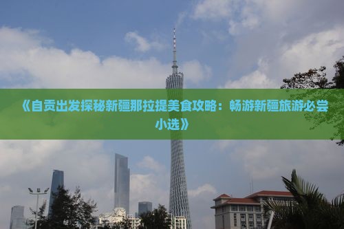 《自贡出发探秘新疆那拉提美食攻略：畅游新疆旅游必尝小选》