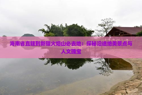 海南省直辖到新疆火焰山必去地：探秘沿途绝美景点与人文瑰宝
