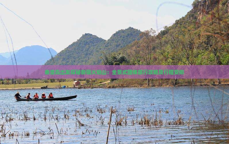 秦皇岛出发探秘新疆火焰山：全景式团体旅行攻略及行程安排