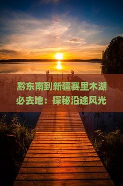 黔东南到新疆赛里木湖必去地：探秘沿途风光与人文瑰宝之旅