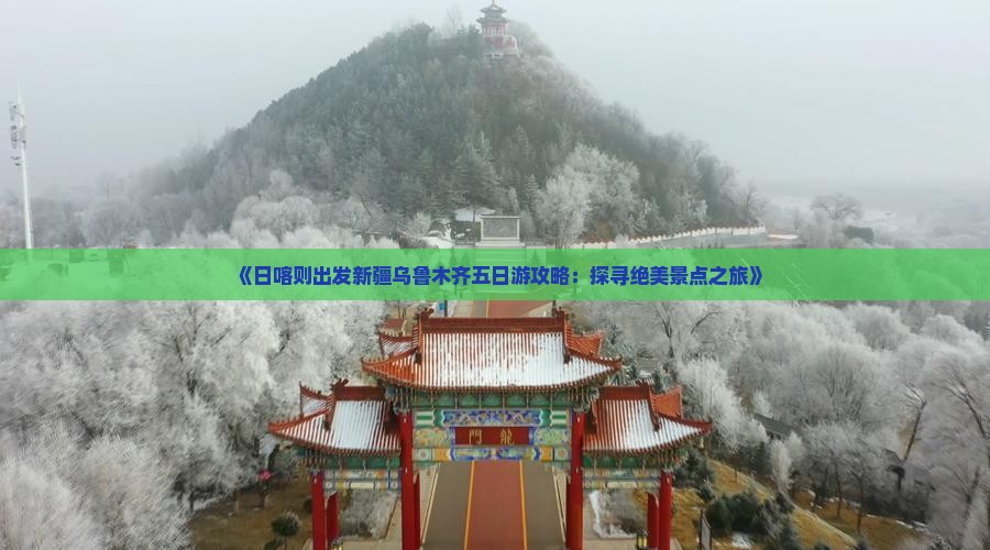 《日喀则出发新疆乌鲁木齐五日游攻略：探寻绝美景点之旅》