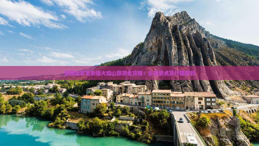 安阳出发至新疆火焰山旅游全攻略：必去景点及行程规划