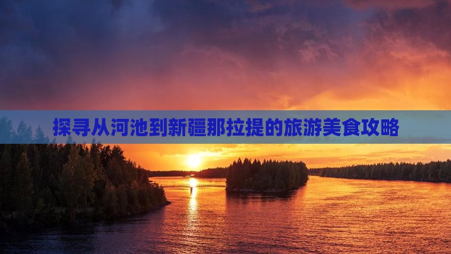 探寻从河池到新疆那拉提的旅游美食攻略
