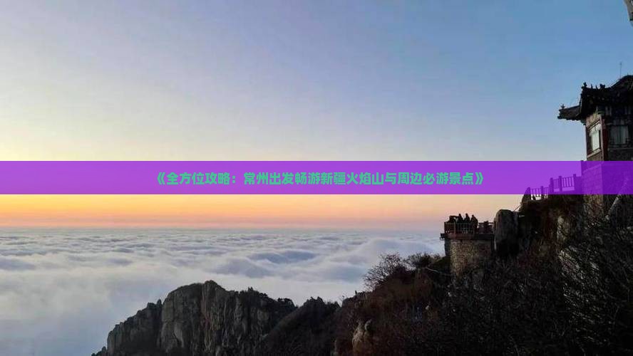 《全方位攻略：常州出发畅游新疆火焰山与周边必游景点》