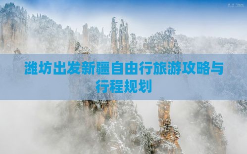 潍坊出发新疆自由行旅游攻略与行程规划