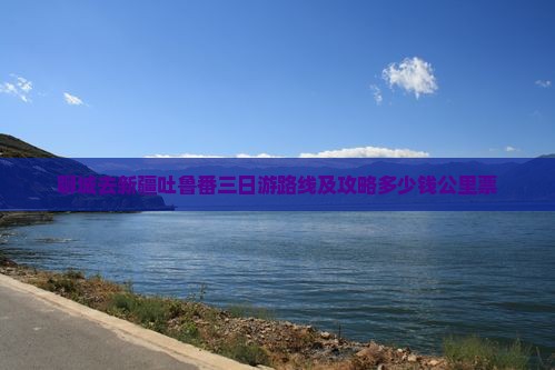 聊城去新疆吐鲁番三日游路线及攻略多少钱公里票