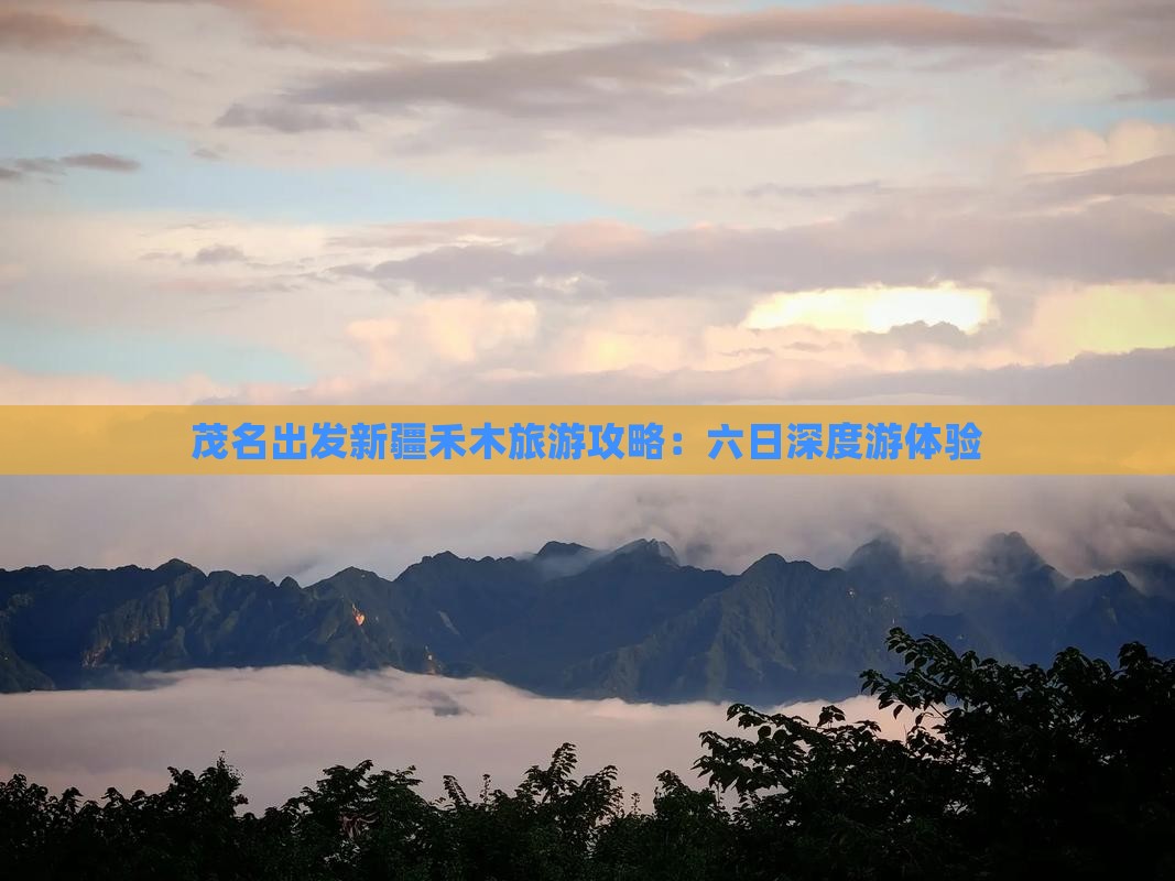 茂名出发新疆禾木旅游攻略：六日深度游体验