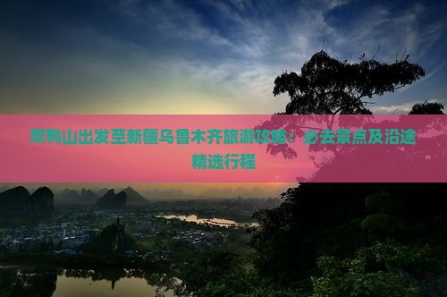 双鸭山出发至新疆乌鲁木齐旅游攻略：必去景点及沿途精选行程