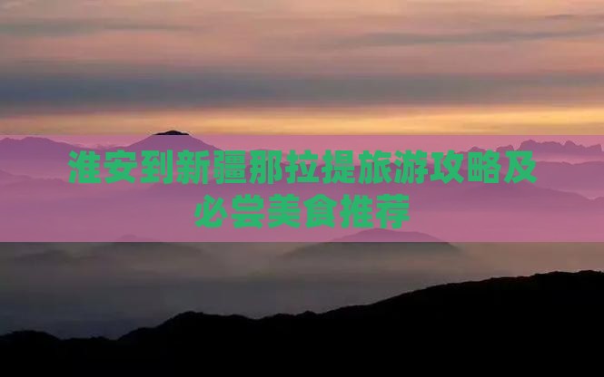 淮安到新疆那拉提旅游攻略及必尝美食推荐