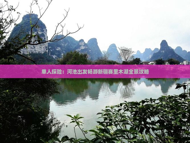 单人探险：河池出发畅游新疆赛里木湖全景攻略