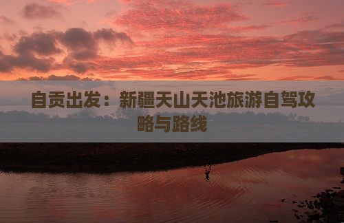 自贡出发：新疆天山天池旅游自驾攻略与路线