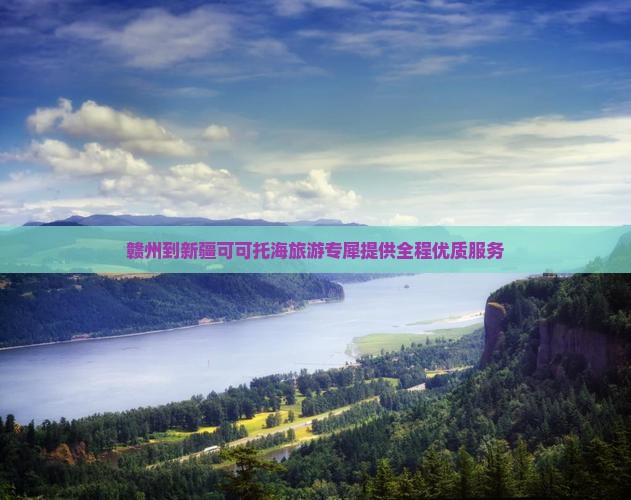 赣州到新疆可可托海旅游专犀提供全程优质服务