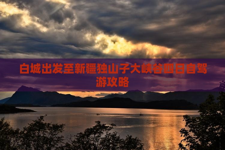 白城出发至新疆独山子大峡谷四日自驾游攻略