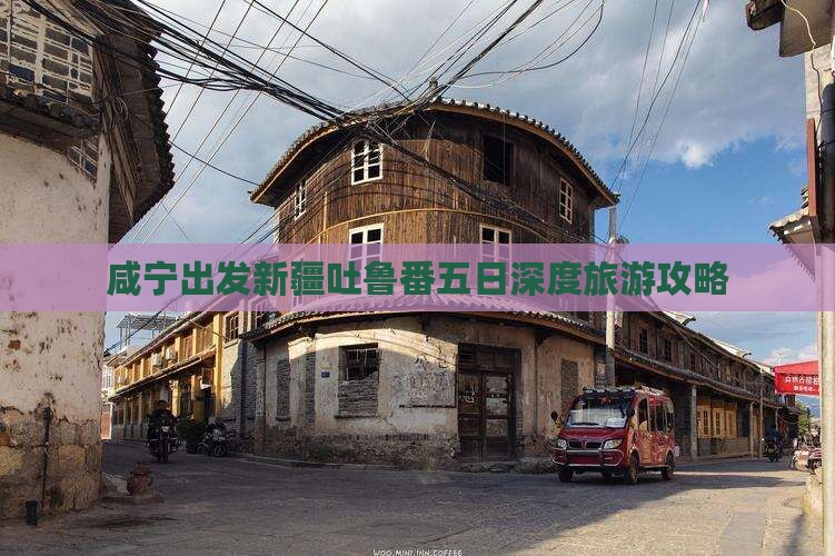 咸宁出发新疆吐鲁番五日深度旅游攻略