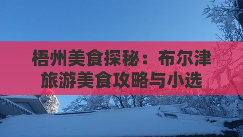 梧州美食探秘：布尔津旅游美食攻略与小选