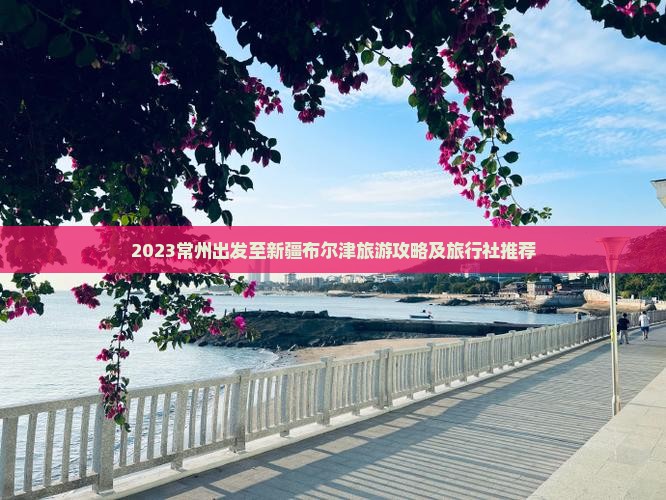 2023常州出发至新疆布尔津旅游攻略及旅行社推荐