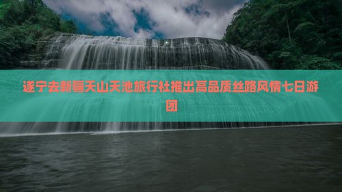 遂宁去新疆天山天池旅行社推出高品质丝路风情七日游团