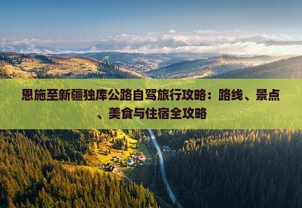 恩施至新疆独库公路自驾旅行攻略：路线、景点、美食与住宿全攻略