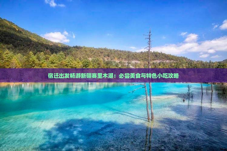 宿迁出发畅游新疆赛里木湖：必尝美食与特色小吃攻略