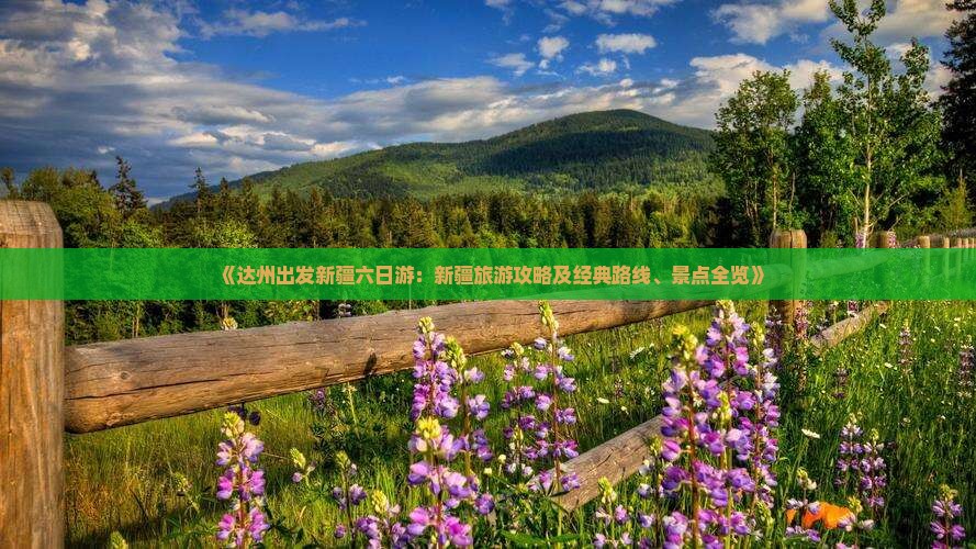 《达州出发新疆六日游：新疆旅游攻略及经典路线、景点全览》
