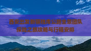 西安出发新疆独库公路全景团队探险之旅攻略与行程安排