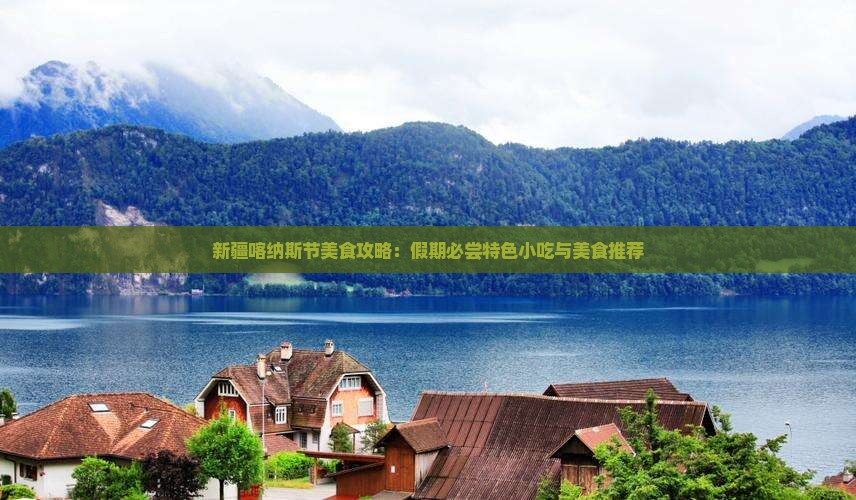 新疆喀纳斯节美食攻略：假期必尝特色小吃与美食推荐