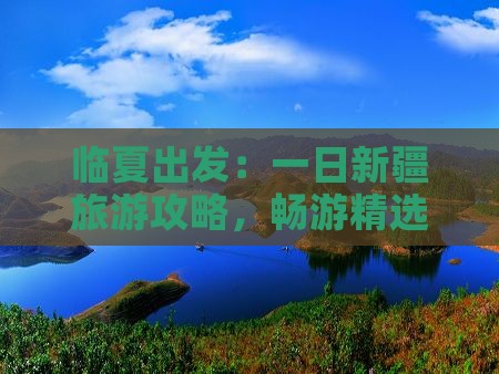 临夏出发：一日新疆旅游攻略，畅游精选景点
