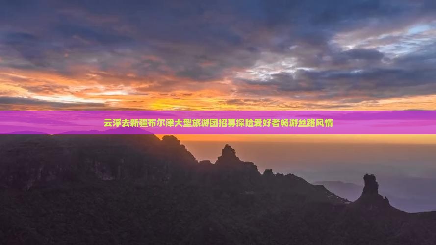 云浮去新疆布尔津大型旅游团招募探险爱好者畅游丝路风情