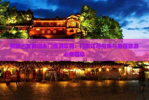 铜陵出发新疆木门旅游攻略：门票详尽指南与新疆旅游必备信息